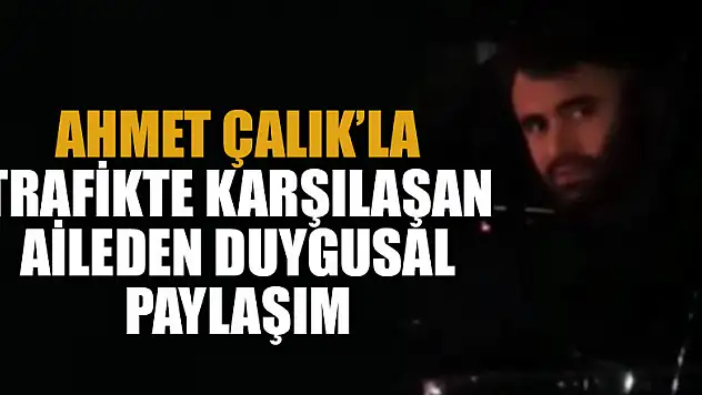 Ahmet Çalık ile trafikte karşılaşan aileden duygusal paylaşım