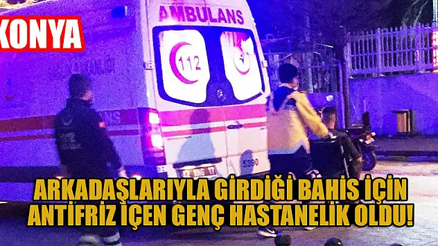 Konya'da arkadaşlarıyla girdiği bahis için antifriz içen genç hastanelik oldu