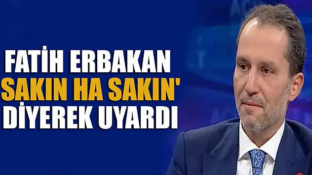 Fatih Erbakan 'Sakın ha sakın' diyerek AK Parti konusunda uyardı