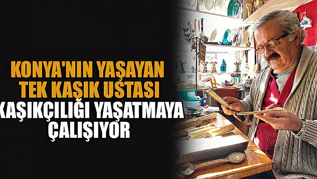 Konya'nın yaşayan tek tahta kaşık ustası kaşıkçılığı yaşatmaya çalışıyor