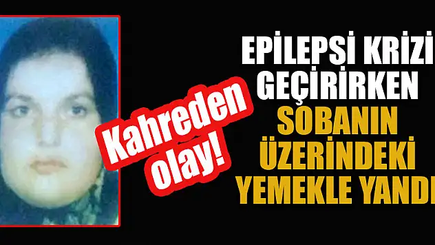 Kahreden olay! Epilepsi krizi geçirirken sobanın üzerindeki yemekle yandı