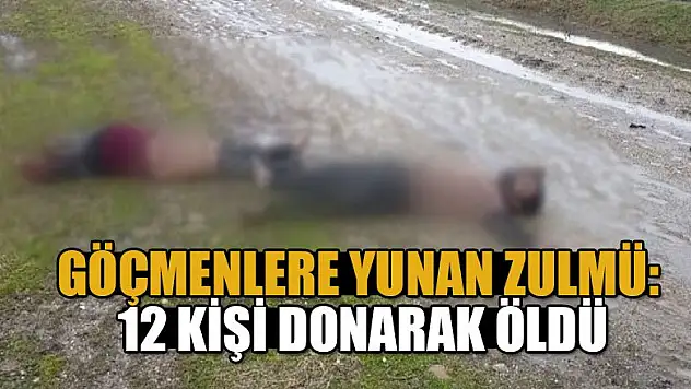 Göçmenlere Yunan zulmü: 12 kişi donarak öldü