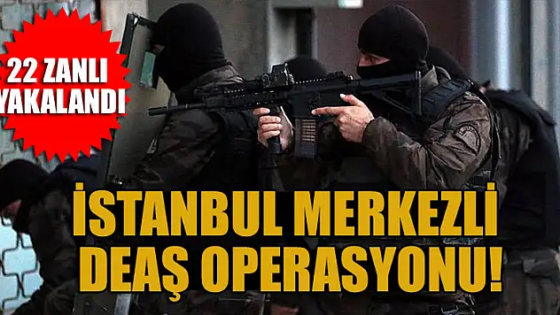 İstanbul merkezli DEAŞ operasyonu: 22 zanlı yakalandı