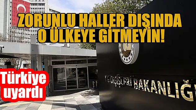Türkiye uyardı: Zorunlu haller dışında o ülkeye gitmeyin!