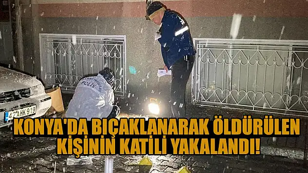 Konya'da bıçaklanarak öldürülen kişinin katili yakalandı