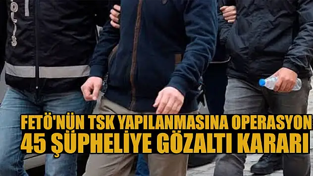 FETÖ'nün TSK yapılanmasına soruşturma: 45 şüpheliye gözaltı kararı