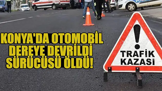 Konya'da otomobil dereye devrildi,sürücüsü öldü!