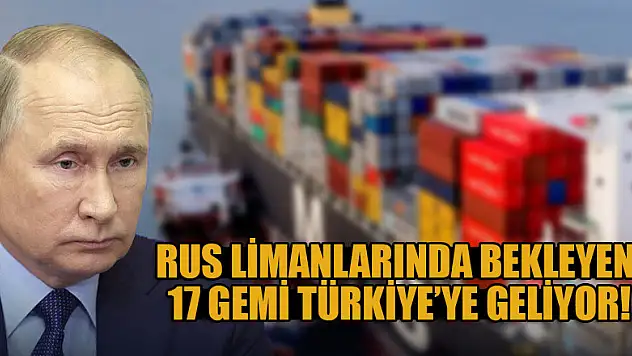 Rus limanlarında bekleyen 17 gemi Türkiye'ye geliyor