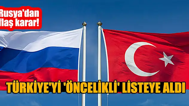 Rusya'dan flaş karar! Türkiye'yi 'öncelikli' listeye aldı