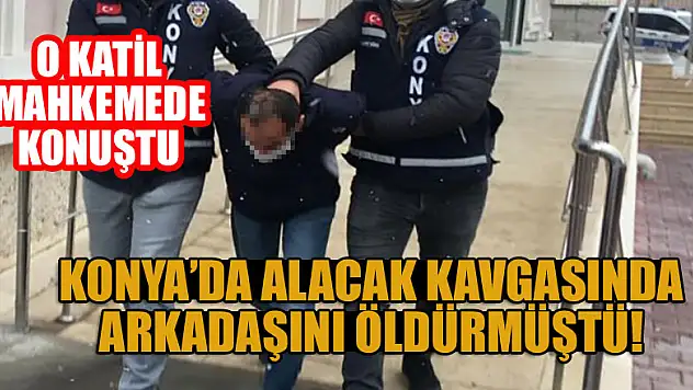 Konya'da alacak kavgasında arkadaşını öldürmüştü! O katil mahkemede konuştu