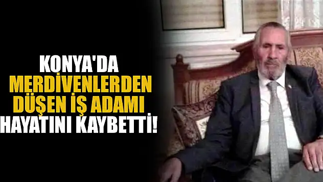Konya'da merdivenlerden düşen iş adamı hayatını kaybetti