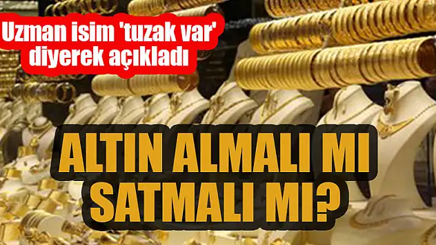 Altın almalı mı, satmalı mı? Uzman isim 'tuzak var' diyerek açıkladı