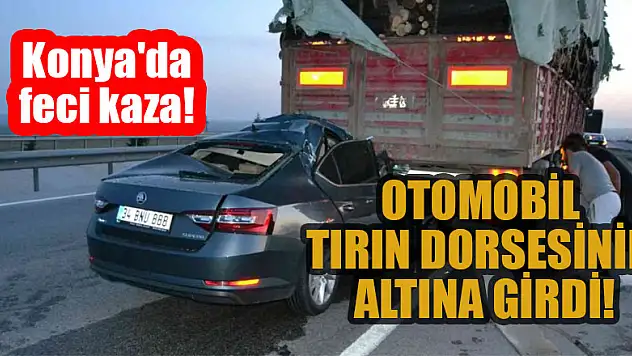Konya'da feci kaza! Otomobil tırın dorsesinin altına girdi