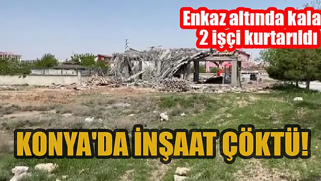 Konya'da çöken inşaatın enkazı altında kalan iki işçi kurtarıldı