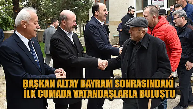 Başkan Altay bayram sonrasındaki ilk Cumada vatandaşlarla buluştu