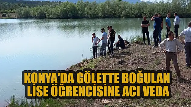 Konya'da gölette boğulan lise öğrencisine acı veda