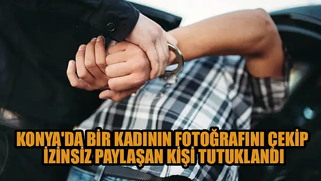 Konya'da bir kadının fotoğrafını çekip izinsiz paylaşan kişi tutuklandı