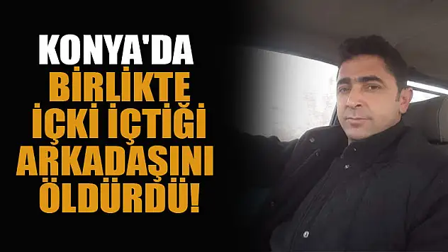 Konya'da birlikte içki içtiği arkadaşını av tüfeği ile vurarak öldürdü!