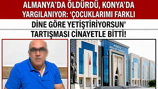 Almanya'da öldürdü, Konya'da yargılanıyor: 'Çocuklarımı farklı dine göre yetiştiriyorsun' tartışması cinayetle bitti!