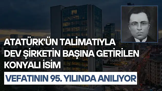 Atatürk'ün talimatıyla dev şirketin başına getirilen Konyalı isim vefatının 95. yılında anılıyor