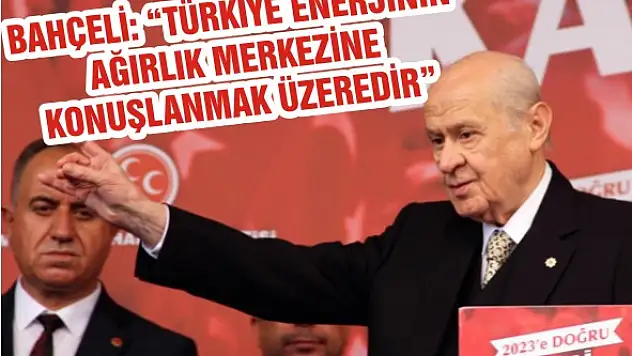 Bahçeli: 'Türkiye enerjinin ağırlık merkezine konuşlanmak üzeredir'