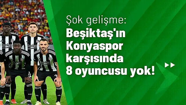 Beşiktaş, Konyaspor karşılaşmasına 8 eksikle çıkacak! İşte isim isim tam liste...