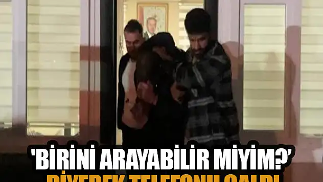 'Birini arayabilir miyim?' diyerek telefonu çaldı