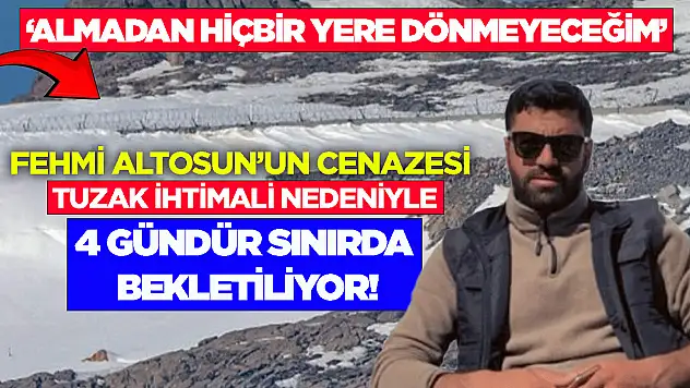 Fehmi Altosun'un cenazesi, tuzak ihtimali nedeniyle 4 gündür sınırda bekletiliyor: 'Almadan hiçbir yere dönmeyeceğim'