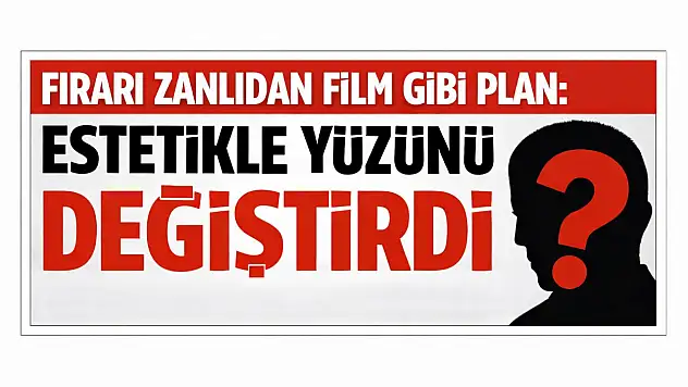 Firari zanlıdan film gibi plan: Estetikle yüzünü değiştirdi