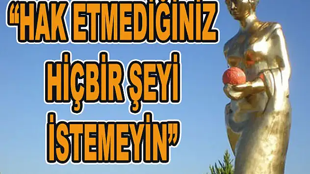 'Hak etmediğiniz hiçbir şeyi istemeyin'
