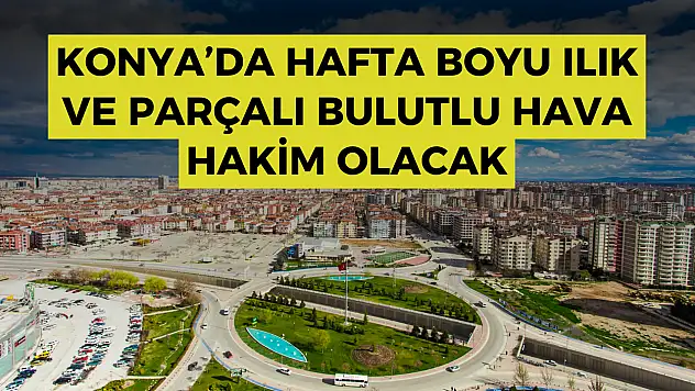 Hava Durumu: Konya'da yağışlı başlayan hafta ılık ve parçalı bulutlu devam edecek