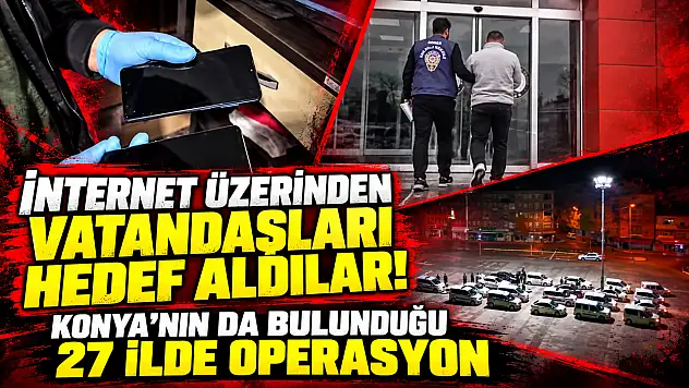 İnternet üzerinden vatandaşları hedef aldılar! Konya'nın da bulunduğu 27 ilde operasyon