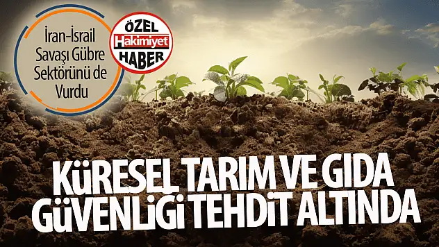 İsrail-İran Savaşı Gübre Sektörünü Derinden Sarstı: Küresel Tarım ve Gıda Güvenliği Tehdit Altında