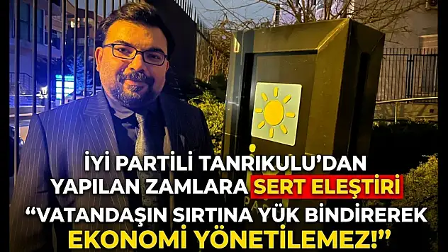 İYİ Partili Tanrıkulu'dan yapılan zamlara sert eleştiri: Vatandaşın sırtına yük bindirerek ekonomi yönetilemez!