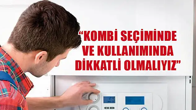 'Kombi seçiminde ve kullanımında dikkatli olmalıyız'