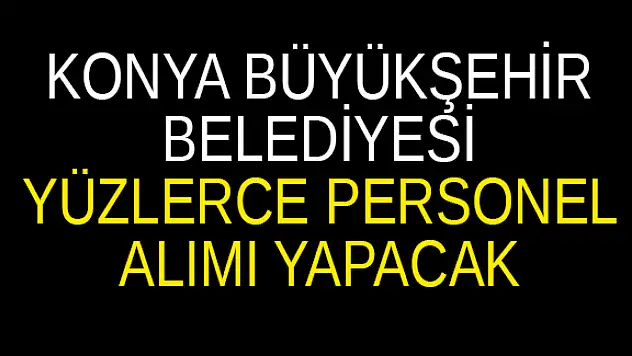 Konya belediyesi yüzlerce personel alımı yapacak. Fırsatı kaçırmayın!