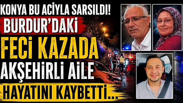 Konya bu acıyla sarsıldı! Burdur'daki feci kazada Akşehirli aile hayatını kaybetti...