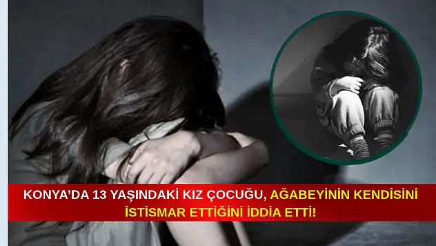 Konya'da 13 yaşındaki kız çocuğu ağabeyinin kendisini istismar ettiğini iddia etti!