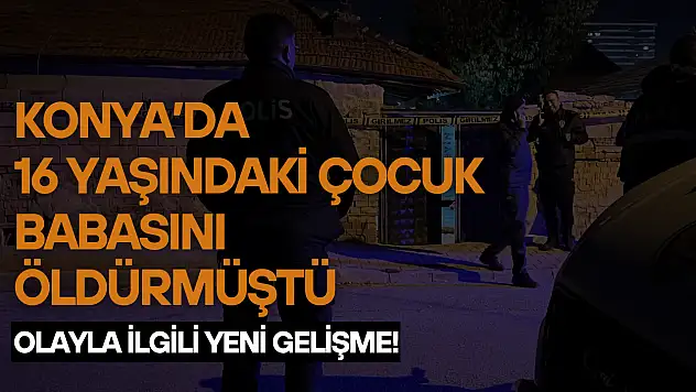 Konya'da 16 yaşındaki çocuk babasını öldürmüştü: Olayla ilgili yeni gelişme!
