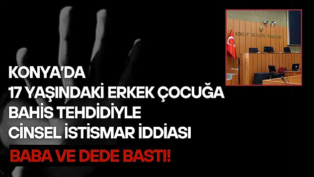 Konya'da 17 yaşındaki gence bahis tehdidiyle cinsel istismar iddiası: Baba ve dede bastı!