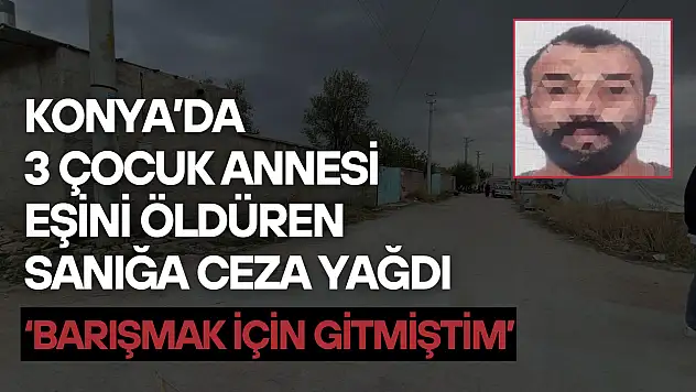 Konya'da 3 çocuk annesi eşini öldüren sanığa ceza yağdı: 'Barışmak için gitmiştim'