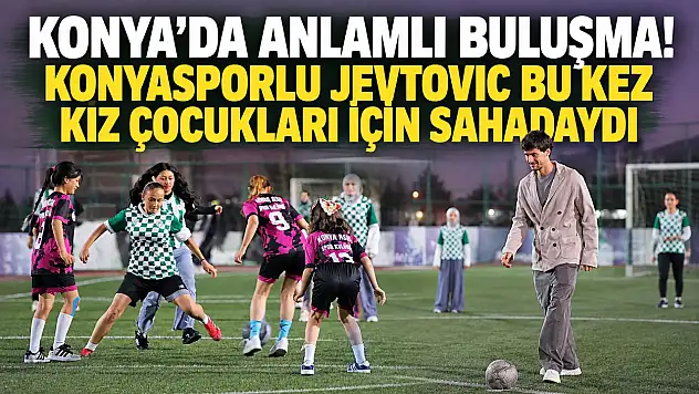 Konya'da anlamlı buluşma! Jevtovic bu kez kız çocukları için sahadaydı