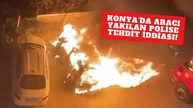 Konya'da aracı yakılan polise tehdit iddiası!