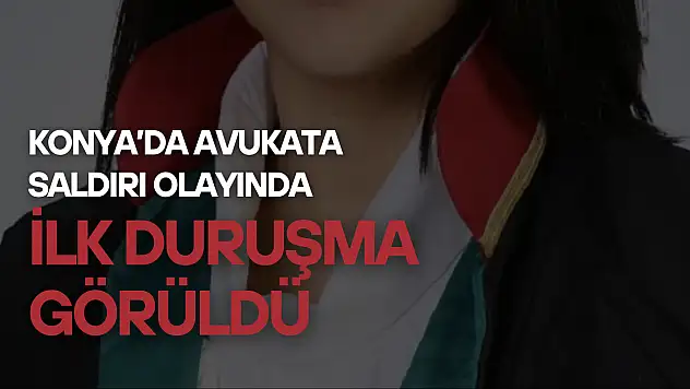 Konya'da avukata saldırı olayında ilk duruşma görüldü!