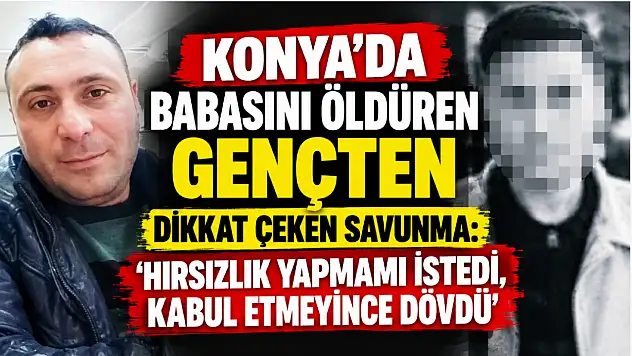 Konya'da babasını öldüren gençten dikkat çeken savunma: 'Hırsızlık yapmamı istedi, kabul etmeyince dövdü'