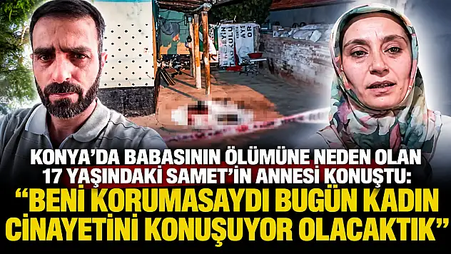 Konya'da babasının ölümüne neden olan 17 yaşındaki Samet'in annesi konuştu: 'Beni korumasaydı bugün kadın cinayetini konuşuyor olacaktık'