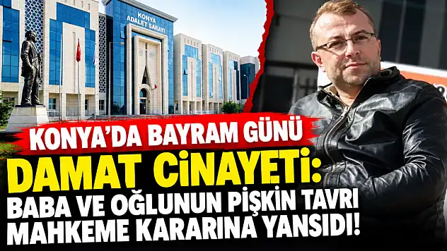 Konya'da bayram günü damat cinayeti: Baba ve oğlunun pişkin tavrı mahkeme kararına yansıdı!