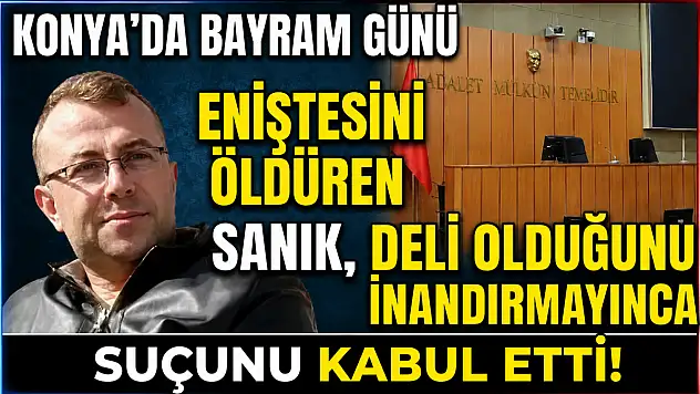 Konya'da bayram günü eniştesini öldüren sanık, deli olduğunu inandırmayınca suçunu kabul etti!