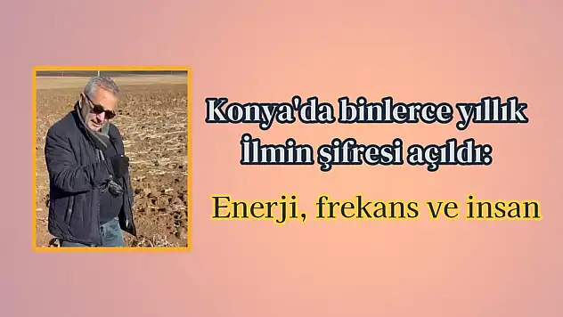 Konya'da binlerce yıllık ilmin şifreleri açıldı: Enerji, frekans ve insan