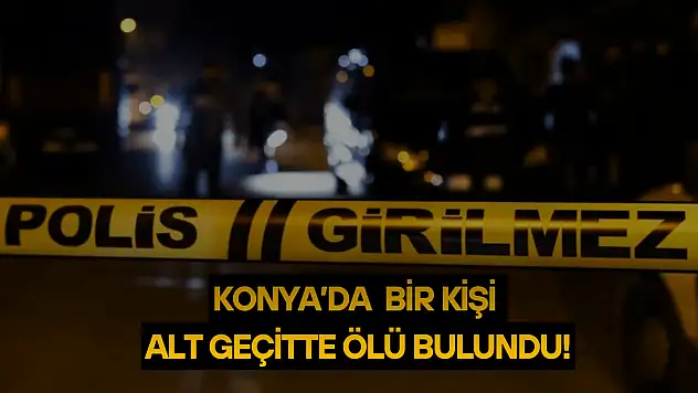Konya'da bir kişi alt geçitte ölü bulundu: Kimliği tespit edildi!